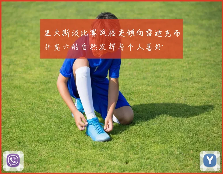 里夫斯谈比赛风格更倾向雷迪克而非克六的自然发挥与个人喜好