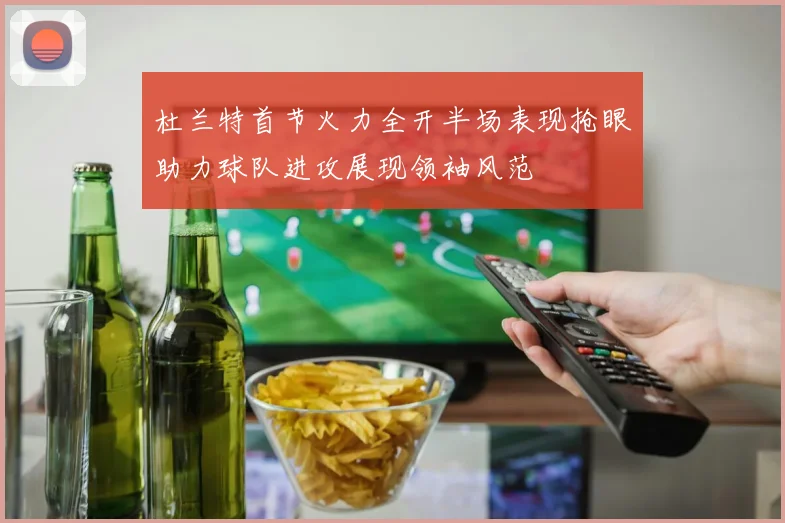 杜兰特首节火力全开半场表现抢眼助力球队进攻展现领袖风范