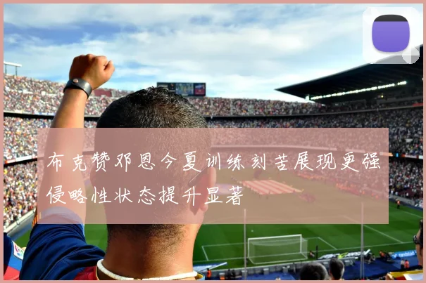 布克赞邓恩今夏训练刻苦展现更强侵略性状态提升显著