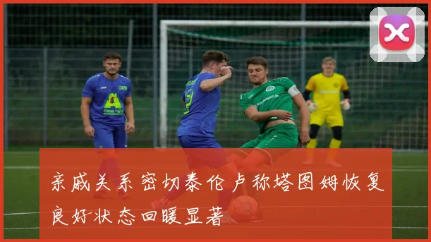 亲戚关系密切泰伦卢称塔图姆恢复良好状态回暖显著