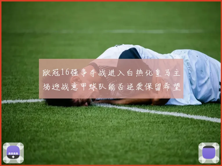 欧冠16强争夺战进入白热化皇马主场迎战意甲球队能否逆袭保留希望