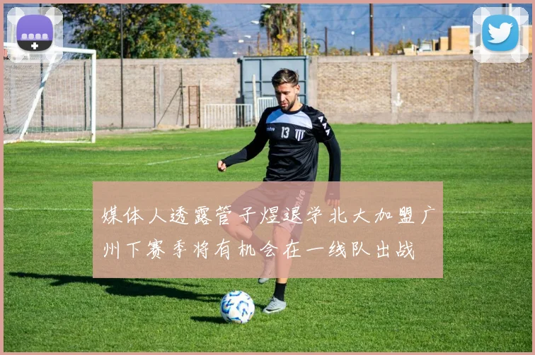 媒体人透露管子煜退学北大加盟广州下赛季将有机会在一线队出战