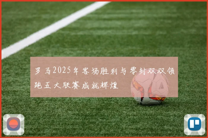罗马2025年客场胜利与零封双双领跑五大联赛成就辉煌