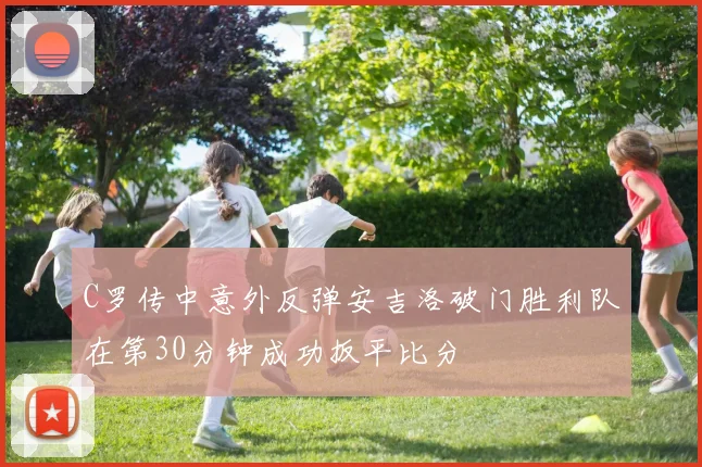 C罗传中意外反弹安吉洛破门胜利队在第30分钟成功扳平比分