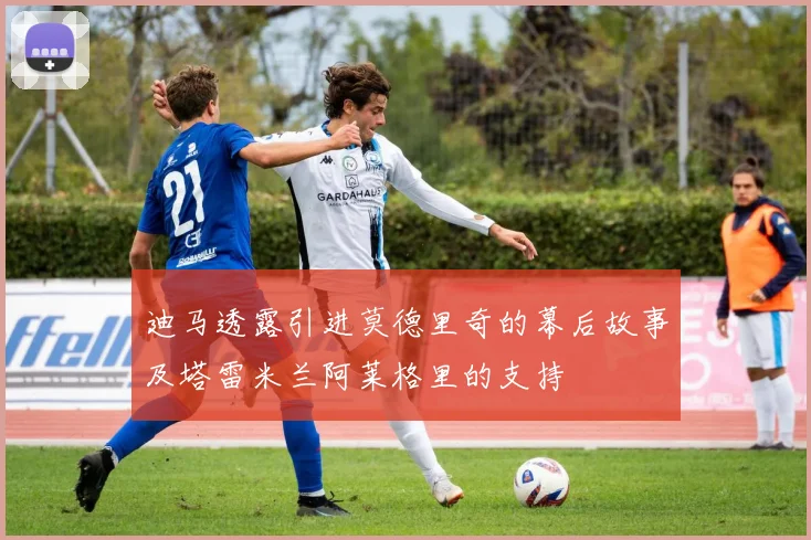 迪马透露引进莫德里奇的幕后故事及塔雷米兰阿莱格里的支持