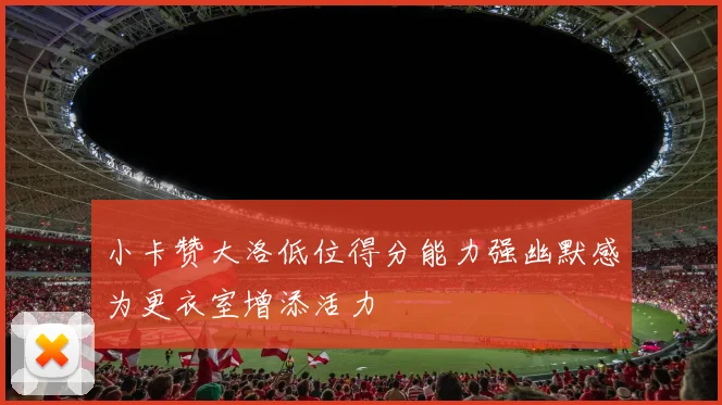 小卡赞大洛低位得分能力强幽默感为更衣室增添活力