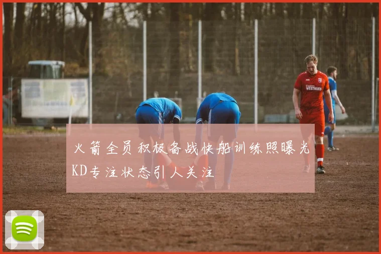 火箭全员积极备战快船训练照曝光KD专注状态引人关注