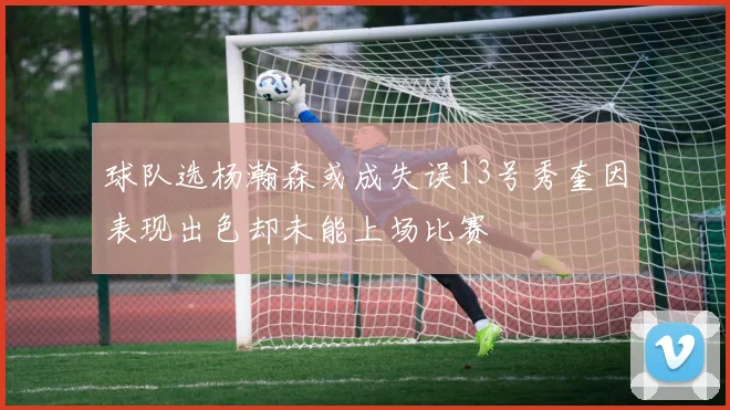 球队选杨瀚森或成失误13号秀奎因表现出色却未能上场比赛