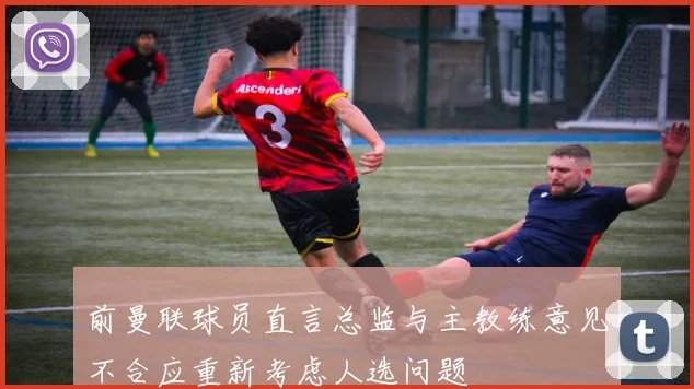 前曼联球员直言总监与主教练意见不合应重新考虑人选问题