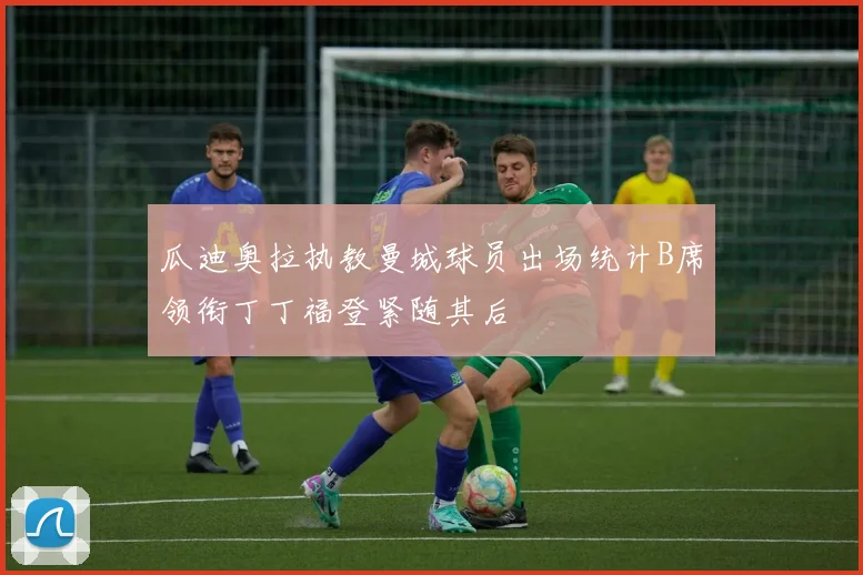 瓜迪奥拉执教曼城球员出场统计B席领衔丁丁福登紧随其后