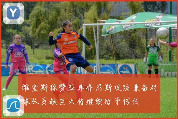 维金斯称赞亚库乔尼斯攻防兼备对球队贡献巨大将继续给予信任