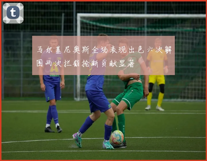 马尔基尼奥斯全场表现出色六次解围两次拦截抢断贡献显著