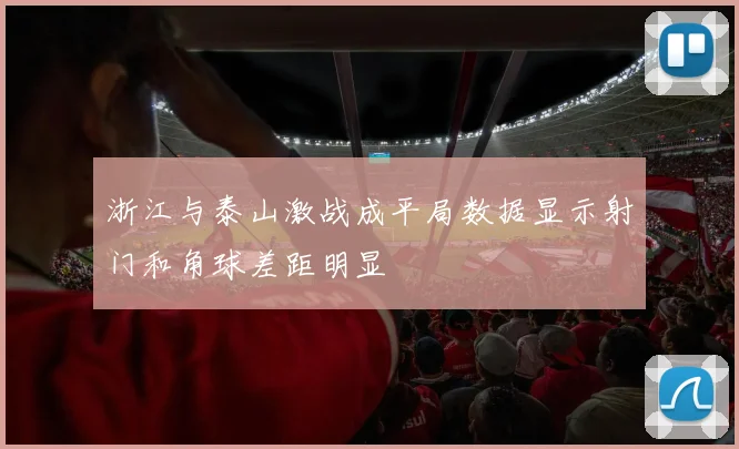 浙江与泰山激战成平局数据显示射门和角球差距明显