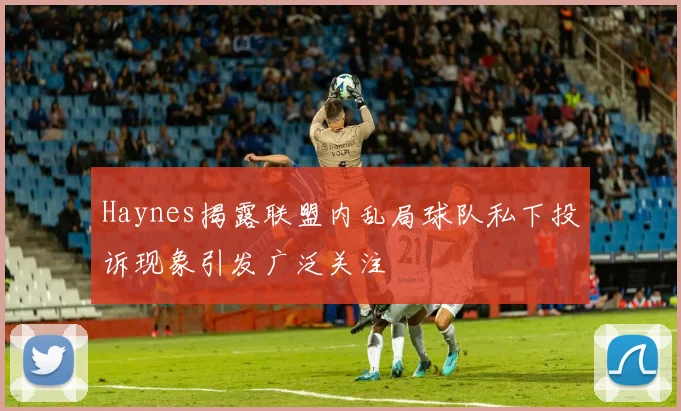 Haynes揭露联盟内乱局球队私下投诉现象引发广泛关注
