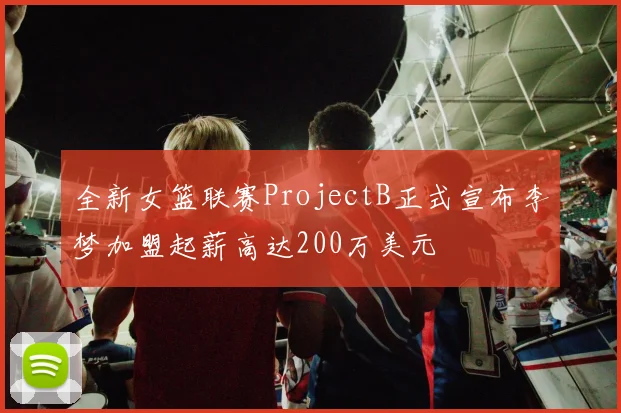 全新女篮联赛ProjectB正式宣布李梦加盟起薪高达200万美元