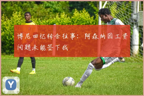 博尼回忆转会往事：阿森纳因工资问题未能签下我