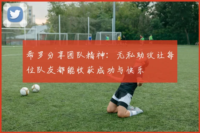 希罗分享团队精神：无私助攻让每位队友都能收获成功与快乐