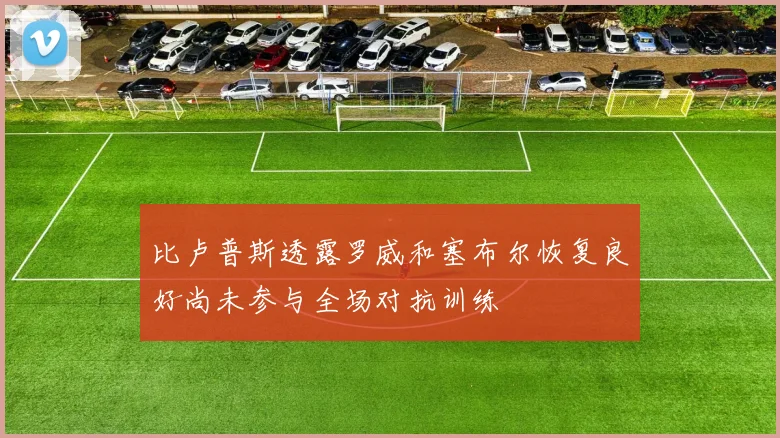 比卢普斯透露罗威和塞布尔恢复良好尚未参与全场对抗训练