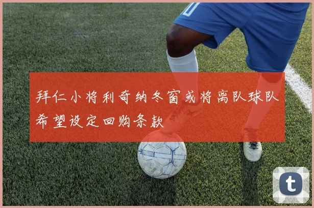 拜仁小将利奇纳冬窗或将离队球队希望设定回购条款