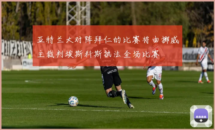 亚特兰大对阵拜仁的比赛将由挪威主裁判埃斯科斯执法全场比赛