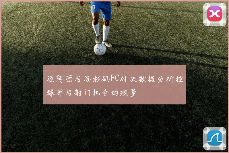 迈阿密与洛杉矶FC对决数据分析控球率与射门机会的较量
