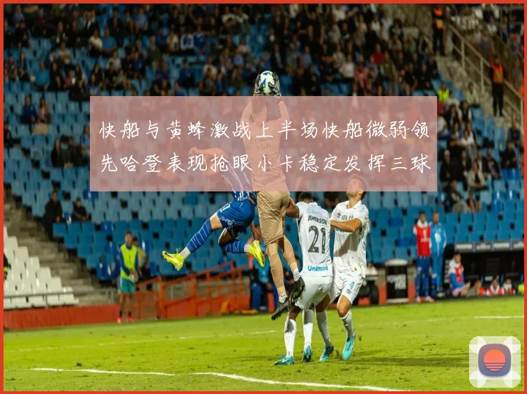 快船与黄蜂激战上半场快船微弱领先哈登表现抢眼小卡稳定发挥三球状态起伏