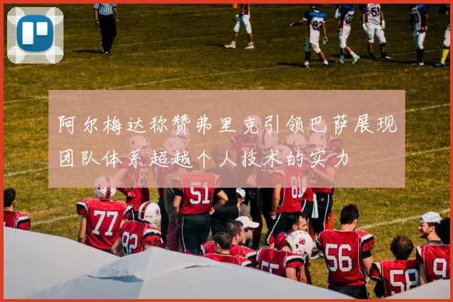 阿尔梅达称赞弗里克引领巴萨展现团队体系超越个人技术的实力