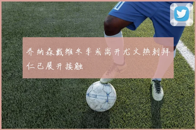 乔纳森戴维冬季或离开尤文热刺拜仁已展开接触