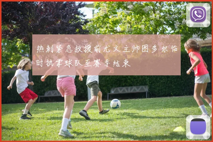 热刺紧急救援前尤文主帅图多尔临时执掌球队至赛季结束