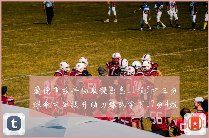 爱德华兹半场表现出色11投5中三分球命中率提升助力球队拿下17分4板1助