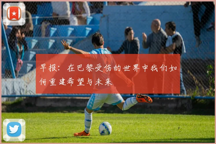 早报：在巴黎受伤的世界中我们如何重建希望与未来