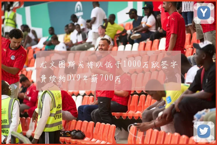 尤文图斯或将以低于1000万欧签字费续约DV9年薪700万