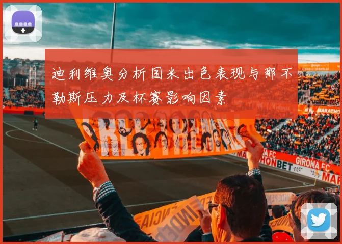 迪利维奥分析国米出色表现与那不勒斯压力及杯赛影响因素