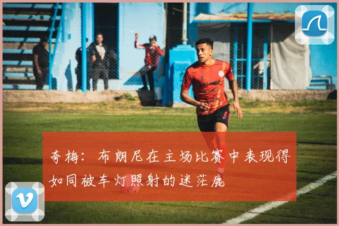 夸梅：布朗尼在主场比赛中表现得如同被车灯照射的迷茫鹿