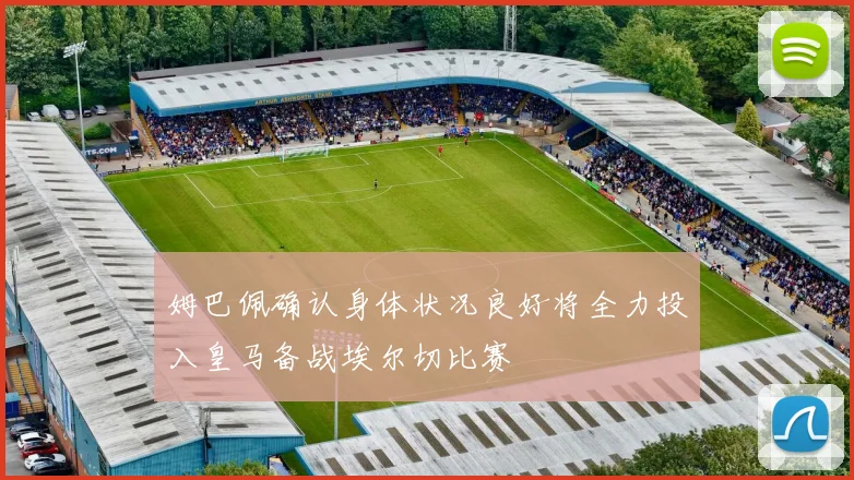 姆巴佩确认身体状况良好将全力投入皇马备战埃尔切比赛