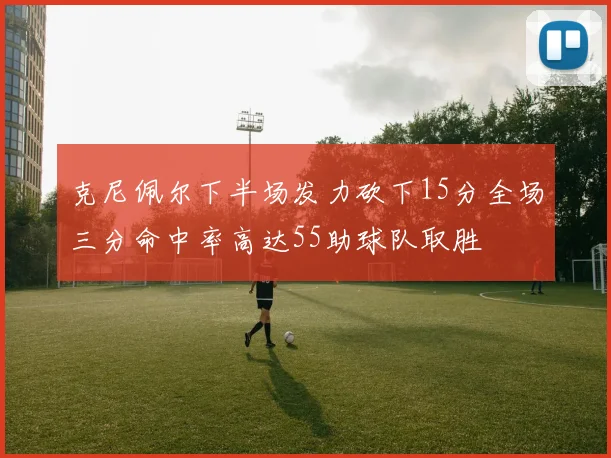 克尼佩尔下半场发力砍下15分全场三分命中率高达55助球队取胜