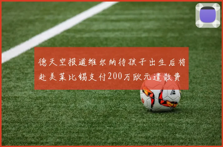 德天空报道维尔纳待孩子出生后将赴美莱比锡支付200万欧元遣散费