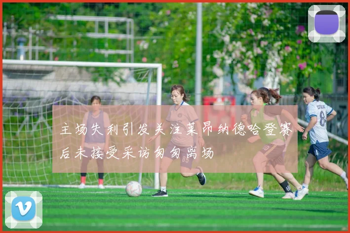 主场失利引发关注莱昂纳德哈登赛后未接受采访匆匆离场