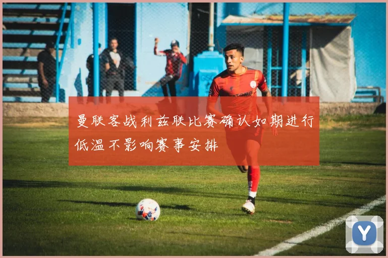曼联客战利兹联比赛确认如期进行低温不影响赛事安排