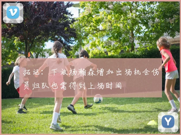 拓记：下放杨瀚森增加出场机会伤员归队也需得到上场时间