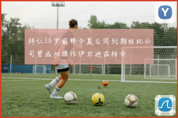拜仁16岁前锋今夏合同到期经纪公司曾成功操作伊尔迪兹转会