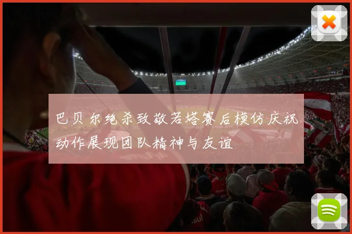 巴贝尔绝杀致敬若塔赛后模仿庆祝动作展现团队精神与友谊