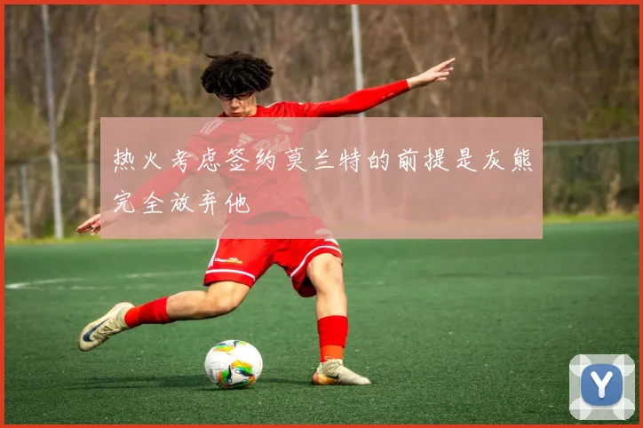 热火考虑签约莫兰特的前提是灰熊完全放弃他