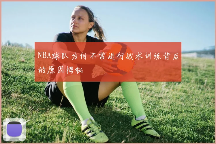 NBA球队为何不常进行战术训练背后的原因揭秘