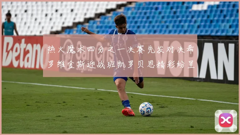 热火魔术四分之一决赛先发对决希罗维金斯迎战班凯罗贝恩精彩纷呈
