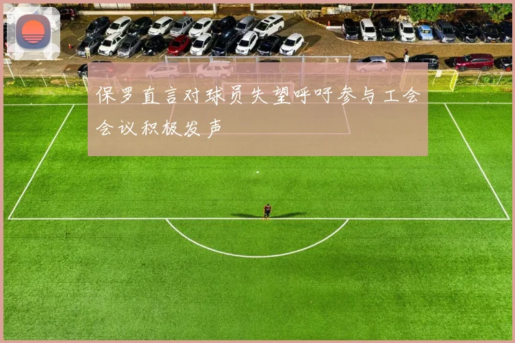 保罗直言对球员失望呼吁参与工会会议积极发声