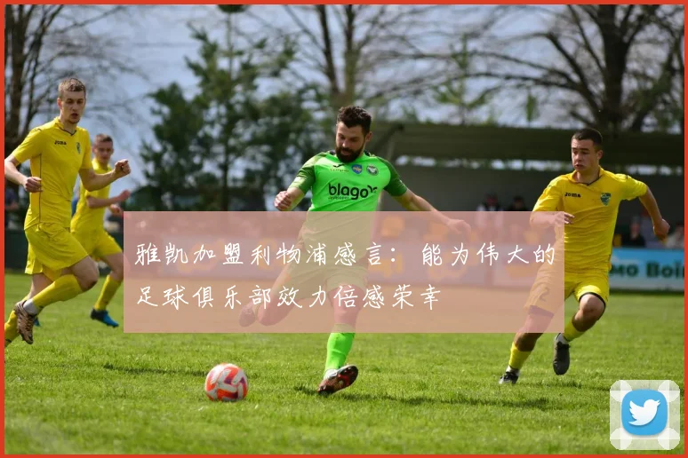 雅凯加盟利物浦感言：能为伟大的足球俱乐部效力倍感荣幸