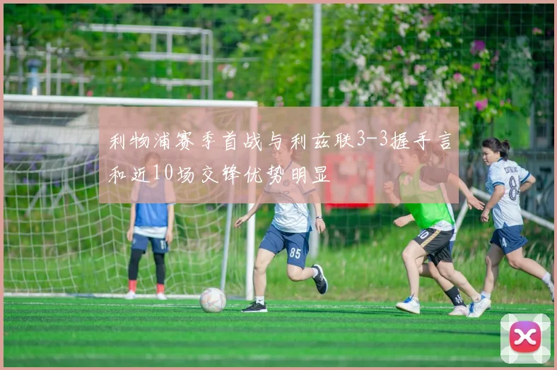 利物浦赛季首战与利兹联3-3握手言和近10场交锋优势明显