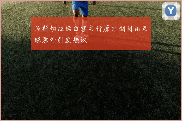 马斯切拉诺白宫之行原计划讨论足球意外引发热议