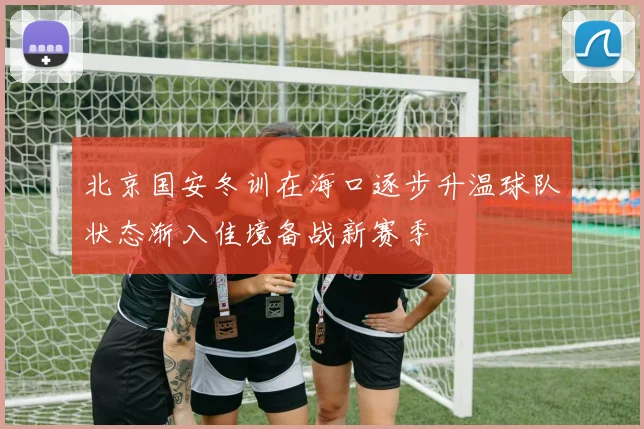 北京国安冬训在海口逐步升温球队状态渐入佳境备战新赛季